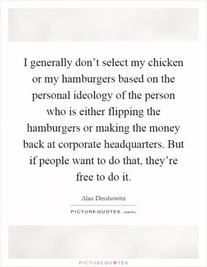 I generally don’t select my chicken or my hamburgers based on the personal ideology of the person who is either flipping the hamburgers or making the money back at corporate headquarters. But if people want to do that, they’re free to do it Picture Quote #1