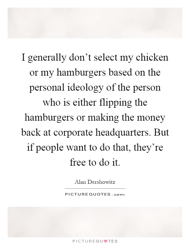 I generally don't select my chicken or my hamburgers based on the personal ideology of the person who is either flipping the hamburgers or making the money back at corporate headquarters. But if people want to do that, they're free to do it Picture Quote #1
