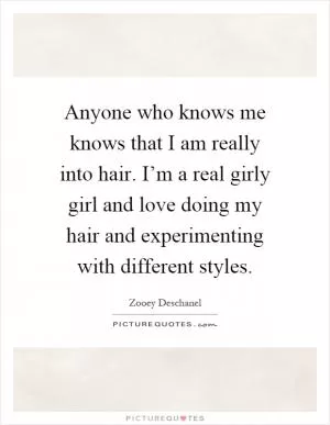 Anyone who knows me knows that I am really into hair. I’m a real girly girl and love doing my hair and experimenting with different styles Picture Quote #1