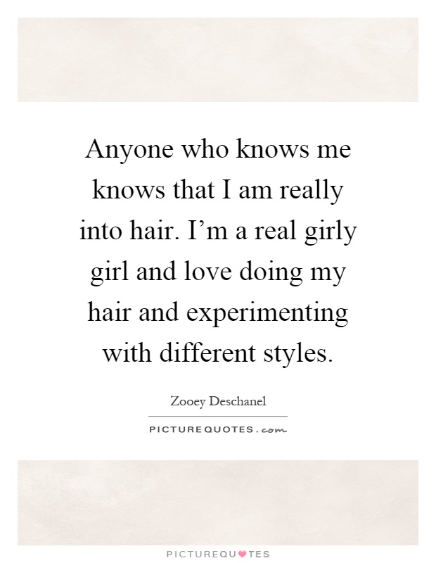 Anyone who knows me knows that I am really into hair. I'm a real girly girl and love doing my hair and experimenting with different styles Picture Quote #1