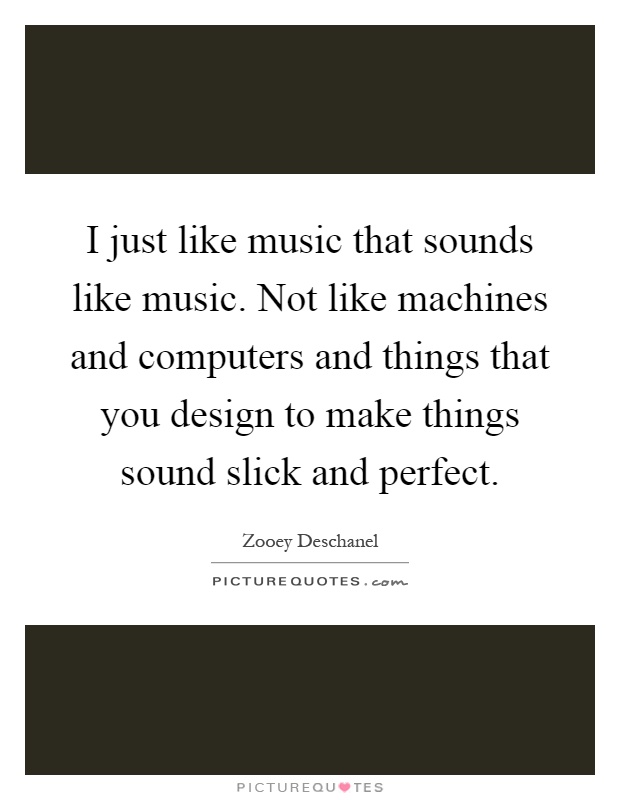 I just like music that sounds like music. Not like machines and computers and things that you design to make things sound slick and perfect Picture Quote #1