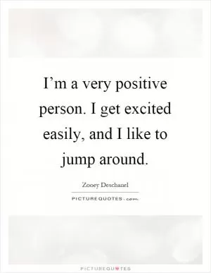 I’m a very positive person. I get excited easily, and I like to jump around Picture Quote #1
