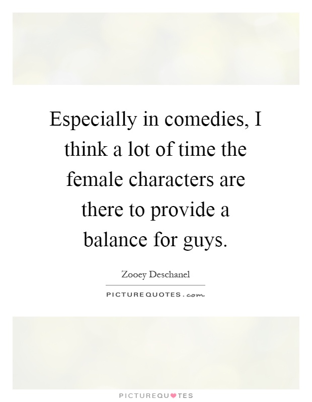 Especially in comedies, I think a lot of time the female characters are there to provide a balance for guys Picture Quote #1