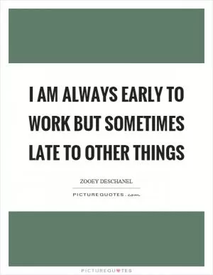 I am always early to work but sometimes late to other things Picture Quote #1