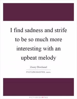 I find sadness and strife to be so much more interesting with an upbeat melody Picture Quote #1
