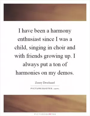I have been a harmony enthusiast since I was a child, singing in choir and with friends growing up. I always put a ton of harmonies on my demos Picture Quote #1