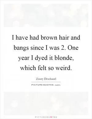 I have had brown hair and bangs since I was 2. One year I dyed it blonde, which felt so weird Picture Quote #1