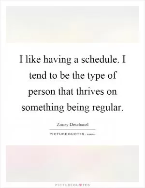 I like having a schedule. I tend to be the type of person that thrives on something being regular Picture Quote #1
