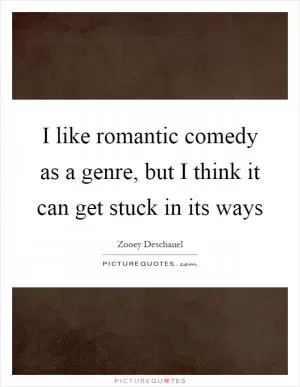 I like romantic comedy as a genre, but I think it can get stuck in its ways Picture Quote #1