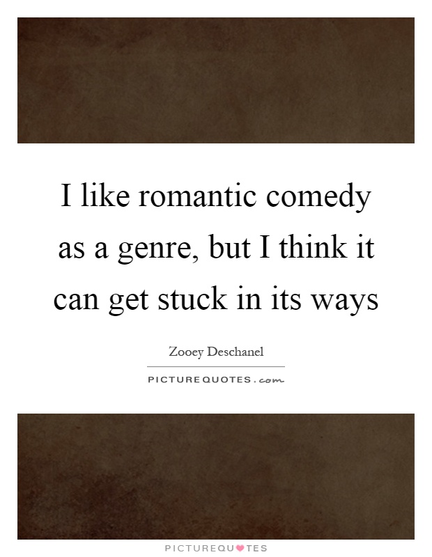 I like romantic comedy as a genre, but I think it can get stuck in its ways Picture Quote #1