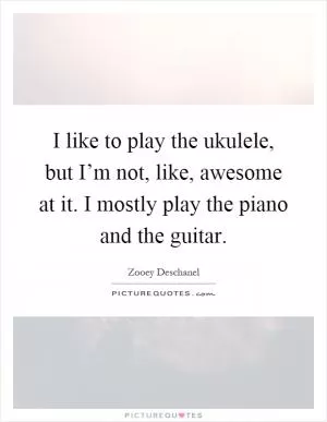 I like to play the ukulele, but I’m not, like, awesome at it. I mostly play the piano and the guitar Picture Quote #1