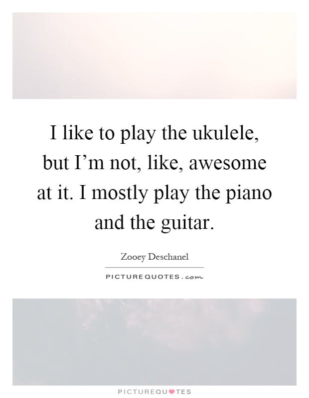 I like to play the ukulele, but I'm not, like, awesome at it. I mostly play the piano and the guitar Picture Quote #1