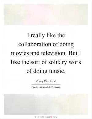 I really like the collaboration of doing movies and television. But I like the sort of solitary work of doing music Picture Quote #1