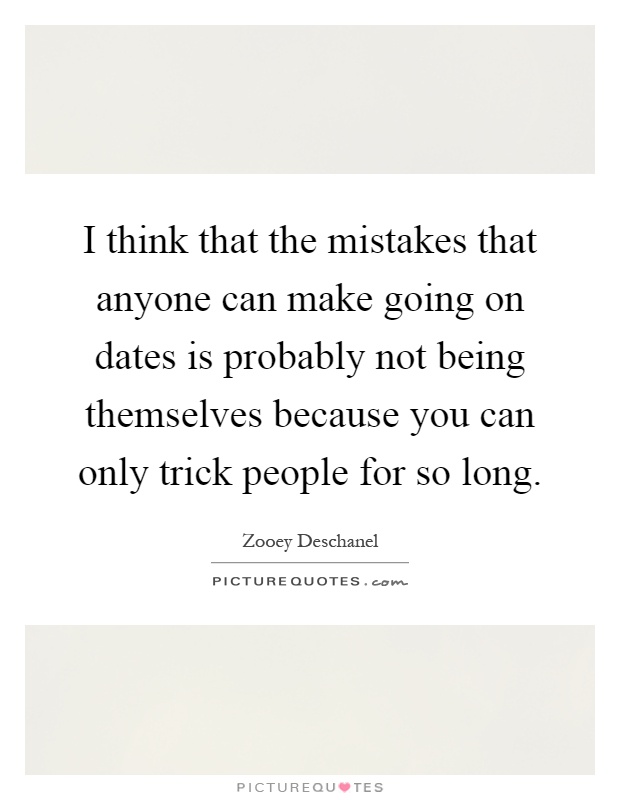 I think that the mistakes that anyone can make going on dates is probably not being themselves because you can only trick people for so long Picture Quote #1