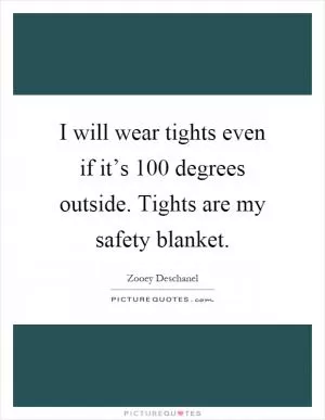 I will wear tights even if it’s 100 degrees outside. Tights are my safety blanket Picture Quote #1