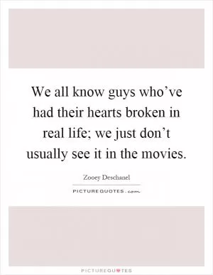 We all know guys who’ve had their hearts broken in real life; we just don’t usually see it in the movies Picture Quote #1