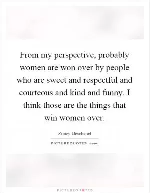 From my perspective, probably women are won over by people who are sweet and respectful and courteous and kind and funny. I think those are the things that win women over Picture Quote #1