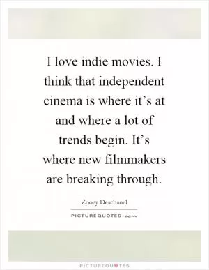 I love indie movies. I think that independent cinema is where it’s at and where a lot of trends begin. It’s where new filmmakers are breaking through Picture Quote #1