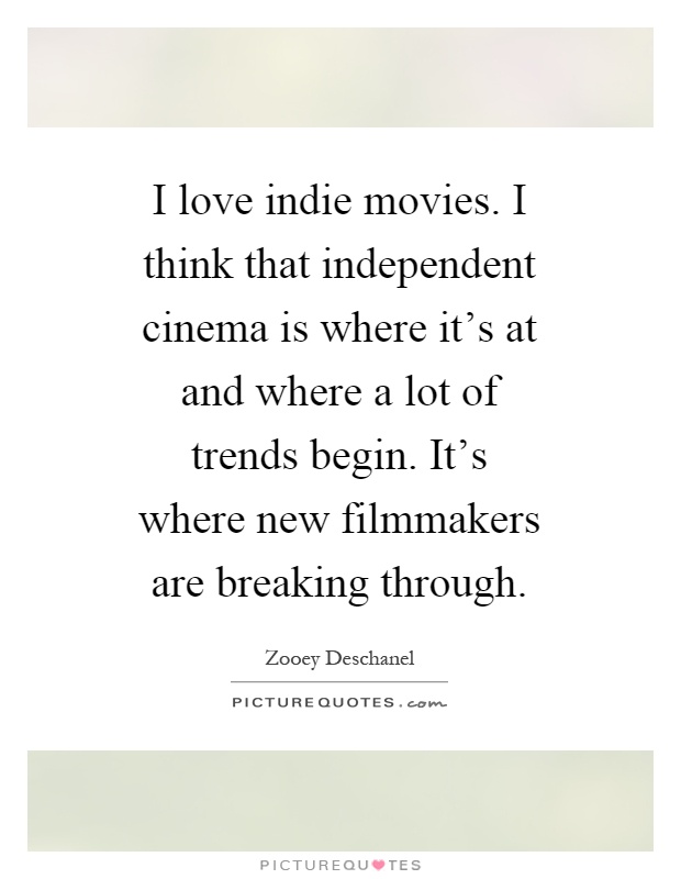 I love indie movies. I think that independent cinema is where it's at and where a lot of trends begin. It's where new filmmakers are breaking through Picture Quote #1