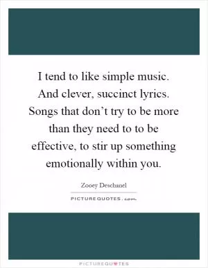 I tend to like simple music. And clever, succinct lyrics. Songs that don’t try to be more than they need to to be effective, to stir up something emotionally within you Picture Quote #1