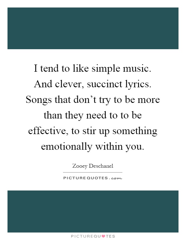 I tend to like simple music. And clever, succinct lyrics. Songs that don't try to be more than they need to to be effective, to stir up something emotionally within you Picture Quote #1