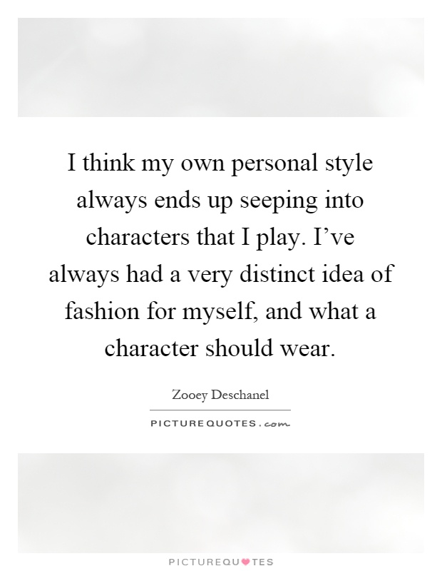 I think my own personal style always ends up seeping into characters that I play. I've always had a very distinct idea of fashion for myself, and what a character should wear Picture Quote #1