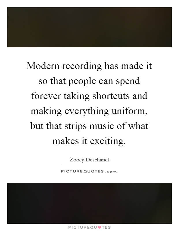 Modern recording has made it so that people can spend forever taking shortcuts and making everything uniform, but that strips music of what makes it exciting Picture Quote #1