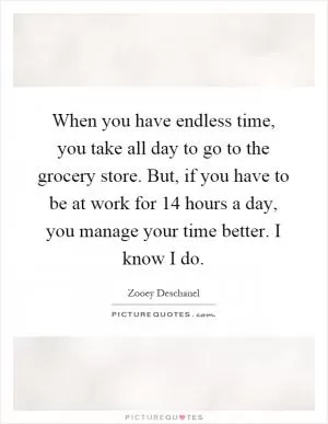 When you have endless time, you take all day to go to the grocery store. But, if you have to be at work for 14 hours a day, you manage your time better. I know I do Picture Quote #1