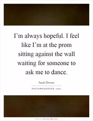 I’m always hopeful. I feel like I’m at the prom sitting against the wall waiting for someone to ask me to dance Picture Quote #1