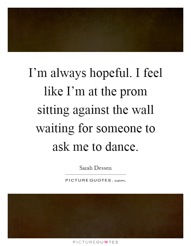 I'm always hopeful. I feel like I'm at the prom sitting against the wall waiting for someone to ask me to dance Picture Quote #1