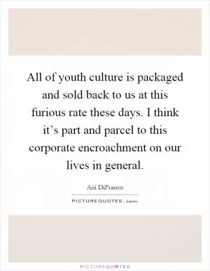 All of youth culture is packaged and sold back to us at this furious rate these days. I think it’s part and parcel to this corporate encroachment on our lives in general Picture Quote #1