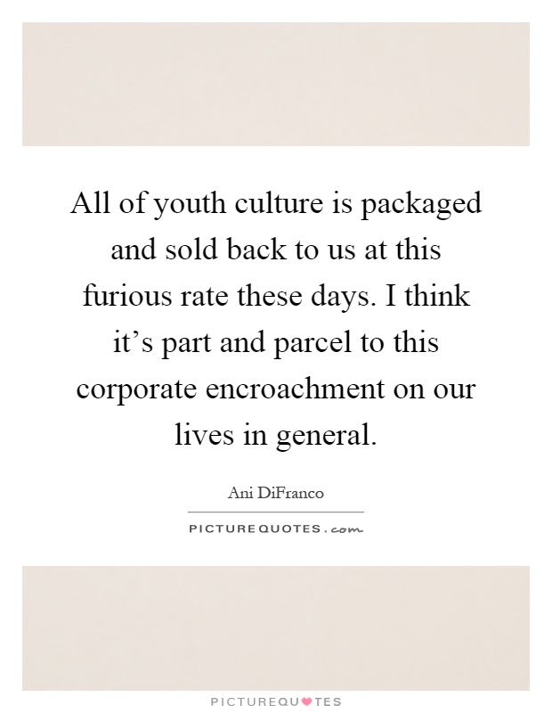 All of youth culture is packaged and sold back to us at this furious rate these days. I think it's part and parcel to this corporate encroachment on our lives in general Picture Quote #1