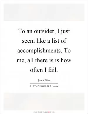 To an outsider, I just seem like a list of accomplishments. To me, all there is is how often I fail Picture Quote #1