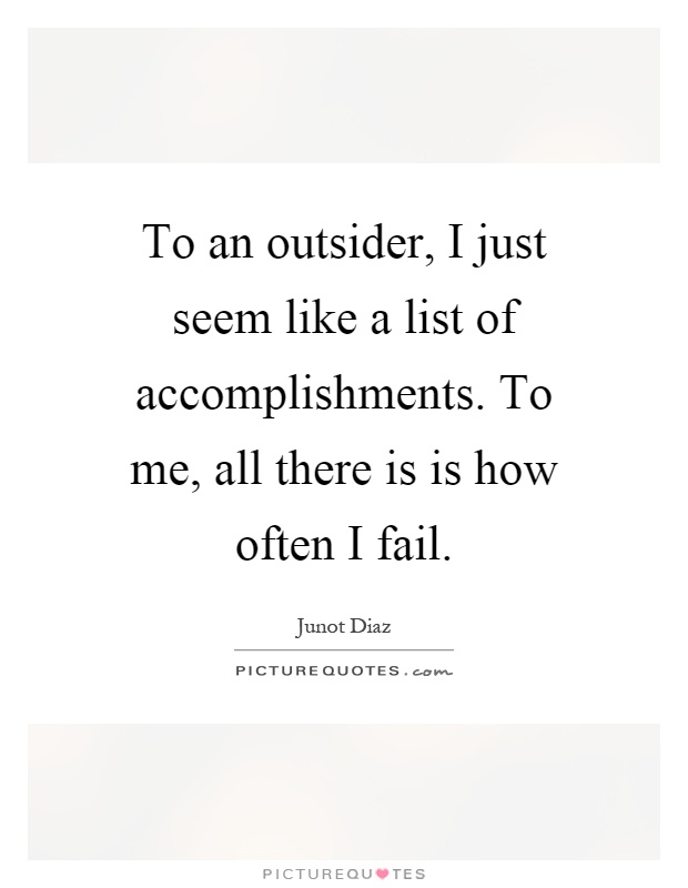 To an outsider, I just seem like a list of accomplishments. To me, all there is is how often I fail Picture Quote #1