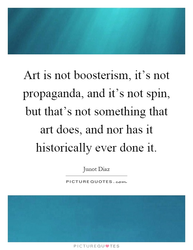 Art is not boosterism, it's not propaganda, and it's not spin, but that's not something that art does, and nor has it historically ever done it Picture Quote #1