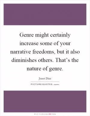 Genre might certainly increase some of your narrative freedoms, but it also diminishes others. That’s the nature of genre Picture Quote #1