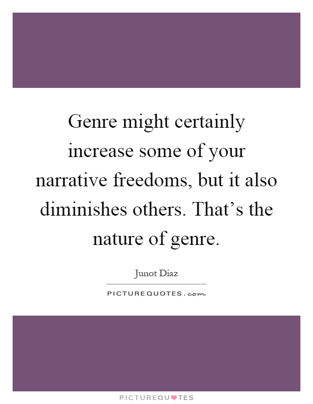 Genre might certainly increase some of your narrative freedoms, but it also diminishes others. That's the nature of genre Picture Quote #1