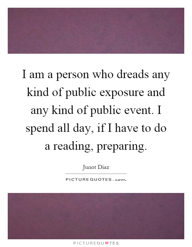 I am a person who dreads any kind of public exposure and any kind of public event. I spend all day, if I have to do a reading, preparing Picture Quote #1