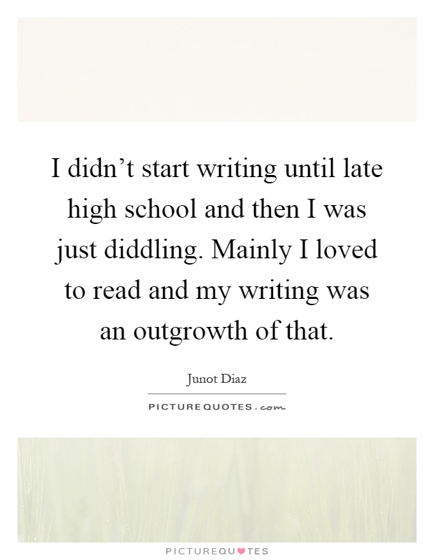 I didn't start writing until late high school and then I was just diddling. Mainly I loved to read and my writing was an outgrowth of that Picture Quote #1