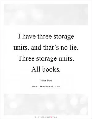 I have three storage units, and that’s no lie. Three storage units. All books Picture Quote #1