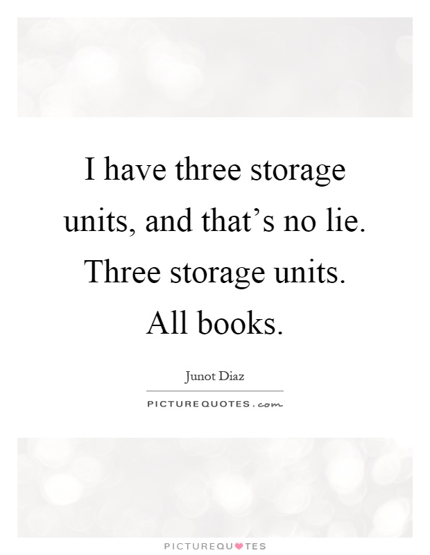 I have three storage units, and that's no lie. Three storage units. All books Picture Quote #1