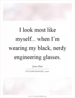 I look most like myself... when I’m wearing my black, nerdy engineering glasses Picture Quote #1