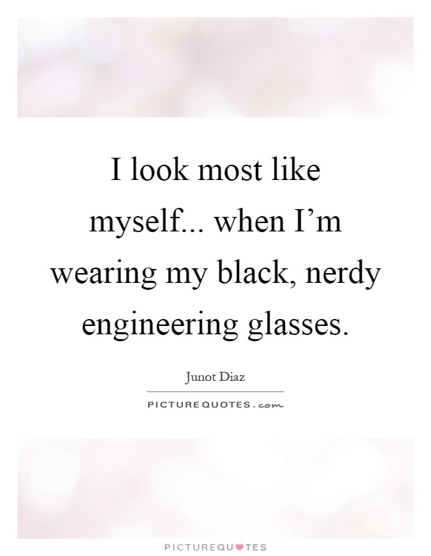 I look most like myself... when I'm wearing my black, nerdy engineering glasses Picture Quote #1