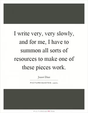 I write very, very slowly, and for me, I have to summon all sorts of resources to make one of these pieces work Picture Quote #1