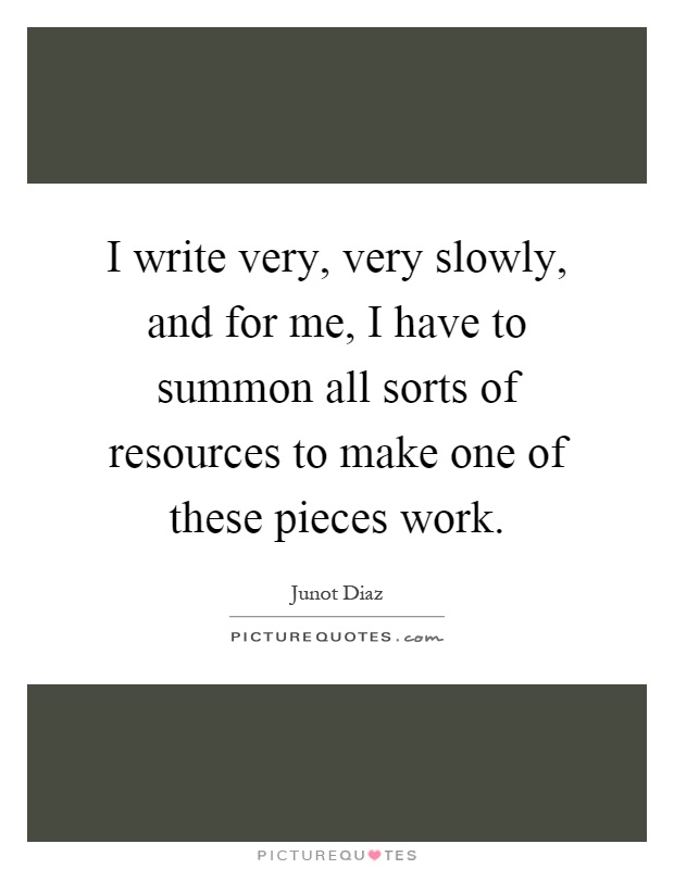 I write very, very slowly, and for me, I have to summon all sorts of resources to make one of these pieces work Picture Quote #1