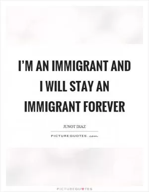 I’m an immigrant and I will stay an immigrant forever Picture Quote #1