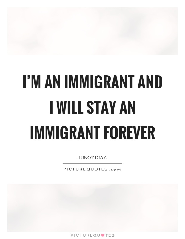 I'm an immigrant and I will stay an immigrant forever Picture Quote #1