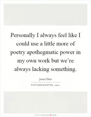 Personally I always feel like I could use a little more of poetry apothegmatic power in my own work but we’re always lacking something Picture Quote #1