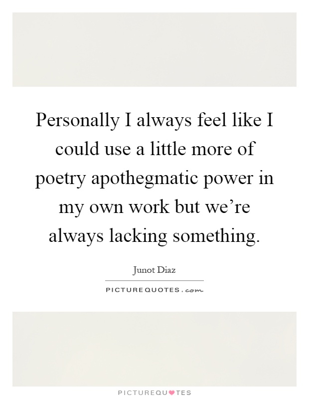 Personally I always feel like I could use a little more of poetry apothegmatic power in my own work but we're always lacking something Picture Quote #1