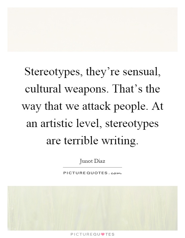 Stereotypes, they're sensual, cultural weapons. That's the way that we attack people. At an artistic level, stereotypes are terrible writing Picture Quote #1